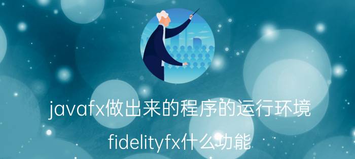 javafx做出来的程序的运行环境 fidelityfx什么功能？